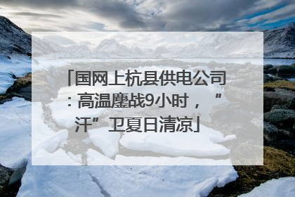 国网上杭县供电公司：高温鏖战9小时，“汗”卫夏日清凉