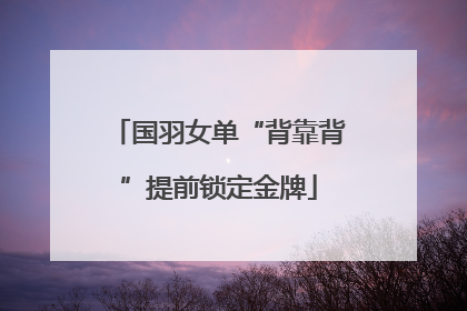 国羽女单“背靠背”提前锁定金牌