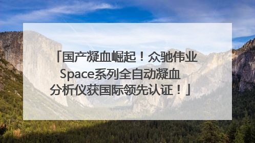 国产凝血崛起！众驰伟业Space系列全自动凝血分析仪获国际领先认证！