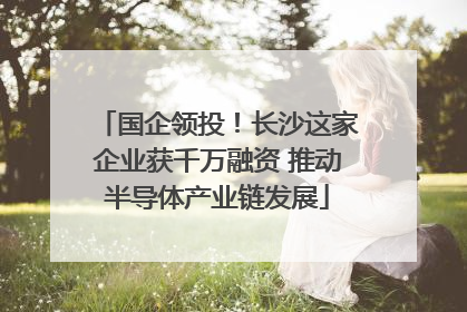国企领投！长沙这家企业获千万融资 推动半导体产业链发展