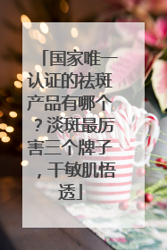 国家唯一认证的祛斑产品有哪个？淡斑最厉害三个牌子，干敏肌悟透