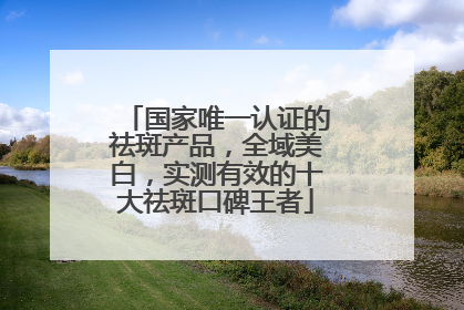 国家唯一认证的祛斑产品，全域美白，实测有效的十大祛斑口碑王者