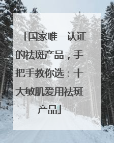 国家唯一认证的祛斑产品，手把手教你选：十大敏肌爱用祛斑产品