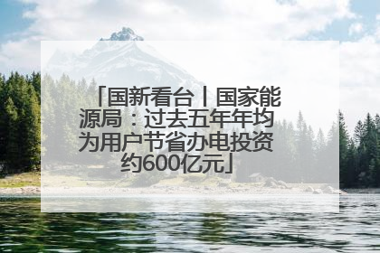 国新看台丨国家能源局：过去五年年均为用户节省办电投资约600亿元