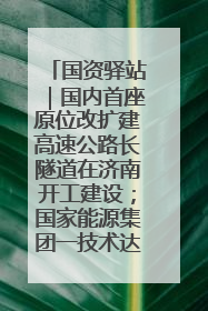 国资驿站｜国内首座原位改扩建高速公路长隧道在济南开工建设；国家能源集团一技术达国际领先水平