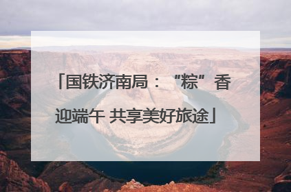 国铁济南局：“粽”香迎端午 共享美好旅途