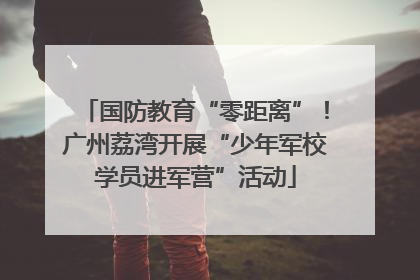 国防教育“零距离”！广州荔湾开展“少年军校学员进军营”活动