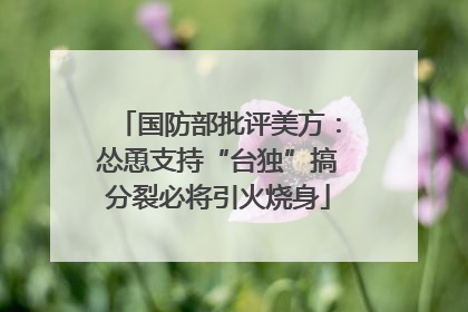 国防部批评美方：怂恿支持“台独”搞分裂必将引火烧身