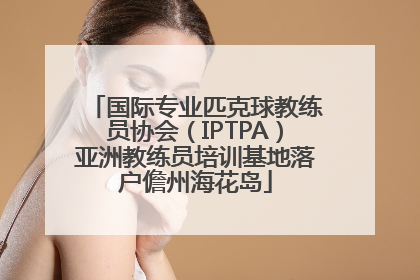 国际专业匹克球教练员协会（IPTPA）亚洲教练员培训基地落户儋州海花岛