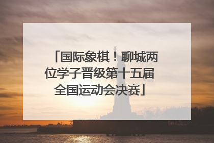 国际象棋！聊城两位学子晋级第十五届全国运动会决赛
