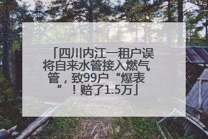 四川内江一租户误将自来水管接入燃气管，致99户“爆表”！赔了1.5万