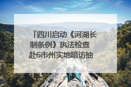 四川启动《河湖长制条例》执法检查 赴6市州实地暗访抽查｜四川人大之声