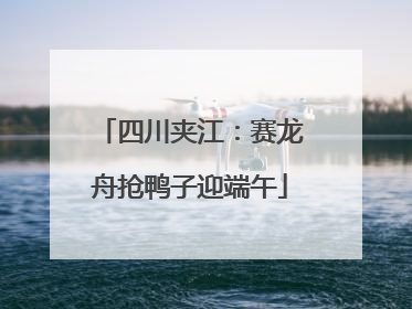 四川夹江：赛龙舟抢鸭子迎端午