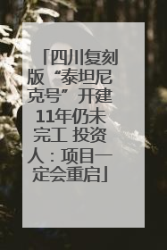 四川复刻版“泰坦尼克号”开建11年仍未完工 投资人：项目一定会重启