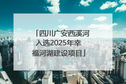四川广安西溪河入选2025年幸福河湖建设项目