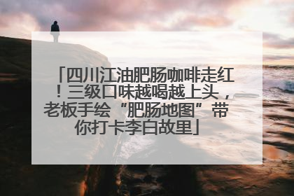 四川江油肥肠咖啡走红！三级口味越喝越上头，老板手绘“肥肠地图”带你打卡李白故里