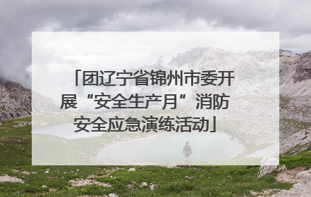 团辽宁省锦州市委开展“安全生产月”消防安全应急演练活动