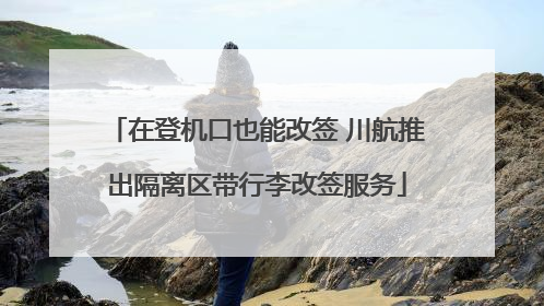 在登机口也能改签 川航推出隔离区带行李改签服务