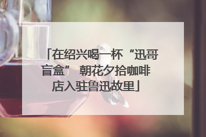 在绍兴喝一杯“迅哥盲盒” 朝花夕拾咖啡店入驻鲁迅故里