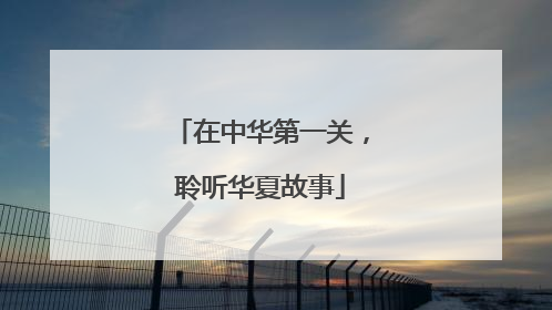 在中华第一关，聆听华夏故事