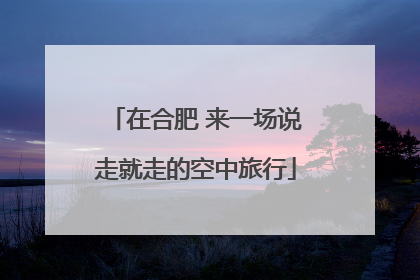 在合肥 来一场说走就走的空中旅行