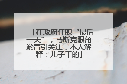 在政府任职“最后一天”，马斯克眼角淤青引关注，本人解释：儿子干的
