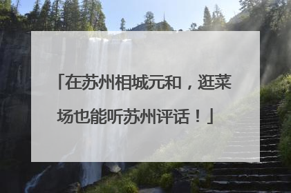 在苏州相城元和，逛菜场也能听苏州评话！
