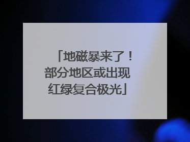 地磁暴来了！部分地区或出现红绿复合极光