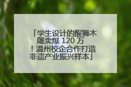 学生设计的醒狮木雕卖爆 120 万！温州校企合作打造非遗产业振兴样本