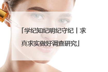 学纪知纪明纪守纪丨求真求实做好调查研究