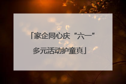 家企同心庆“六一” 多元活动护童真