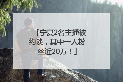 宁夏2名主播被约谈，其中一人粉丝近20万！