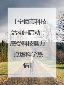 宁德市科技活动周启动：感受科技魅力 点燃科学热情