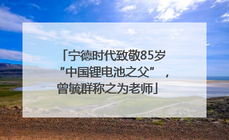 宁德时代致敬85岁“中国锂电池之父”，曾毓群称之为老师
