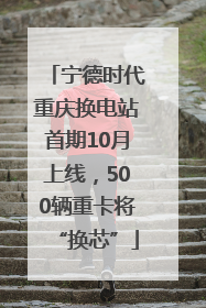 宁德时代重庆换电站首期10月上线，500辆重卡将“换芯”