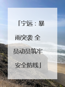 宁远：暴雨突袭 全员动员筑牢安全防线