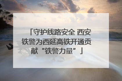守护线路安全 西安铁警为西延高铁开通贡献“铁警力量”