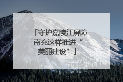 守护嘉陵江屏障 南充这样推进“美丽建设”