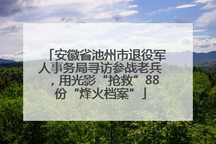 安徽省池州市退役军人事务局寻访参战老兵，用光影“抢救”88份“烽火档案”