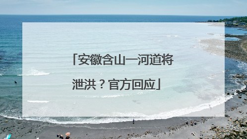 安徽含山一河道将泄洪？官方回应