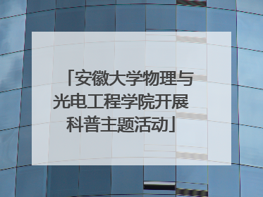 安徽大学物理与光电工程学院开展科普主题活动