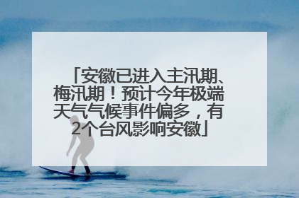 安徽已进入主汛期、梅汛期！预计今年极端天气气候事件偏多，有2个台风影响安徽