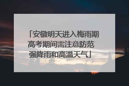 安徽明天进入梅雨期 高考期间需注意防范强降雨和高温天气