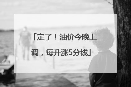 定了！油价今晚上调，每升涨5分钱
