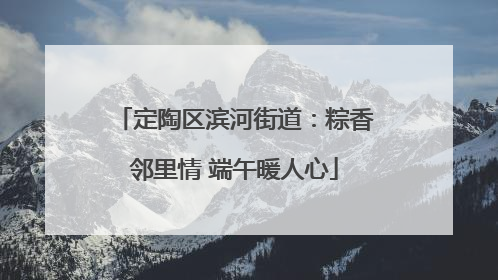 定陶区滨河街道：粽香邻里情 端午暖人心
