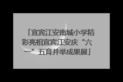 宜宾江安南城小学精彩亮相宜宾江安庆“六一”五育并举成果展