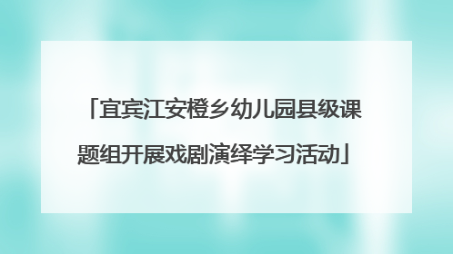 宜宾江安橙乡幼儿园县级课题组开展戏剧演绎学习活动