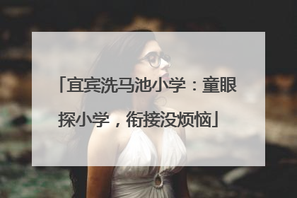 宜宾洗马池小学：童眼探小学，衔接没烦恼