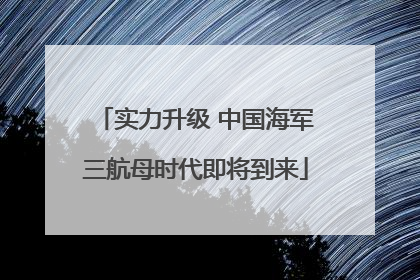 实力升级 中国海军三航母时代即将到来