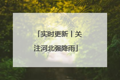 实时更新丨关注河北强降雨